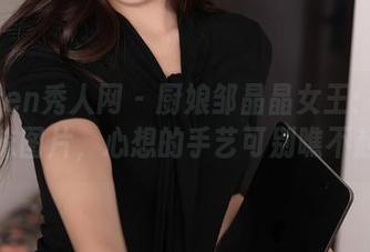 Xiuren秀人网 – 厨娘邹晶晶女王：定制的美味图片，心想的手艺可别瞧不起呀！