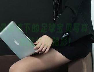 丽柜 – 曼蒂笔下的足球宝贝写真，球场外也能打出精彩！