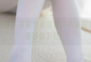 少女秩序 – 在家也要时髦，小满居家写真集等你下载！